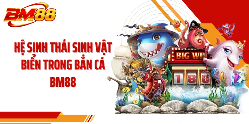 Hệ sinh thái sinh vật biển trong bắn cá BM88