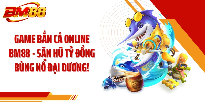 Game Bắn Cá Online Bm88 - Săn Hũ Tỷ Đồng Bùng Nổ Đại Dương!
