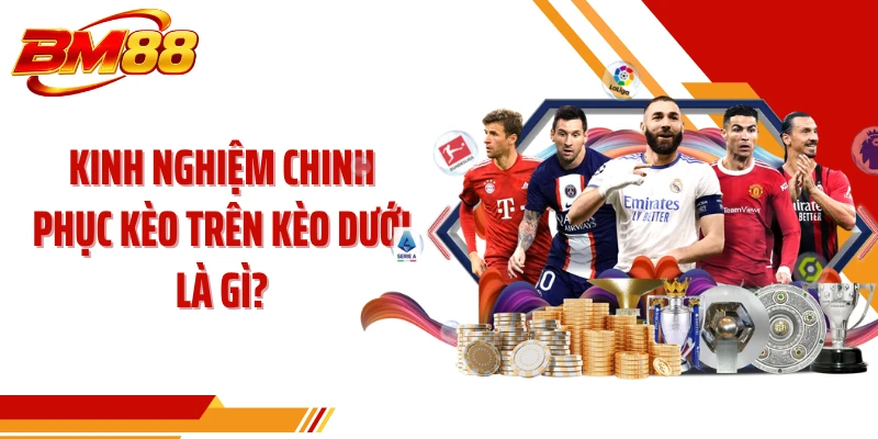 Kinh nghiệm chinh phục kèo trên kèo dưới là gì?
